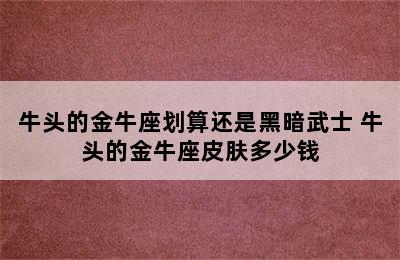 牛头的金牛座划算还是黑暗武士 牛头的金牛座皮肤多少钱